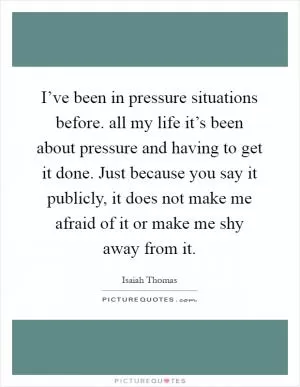 I’ve been in pressure situations before. all my life it’s been about pressure and having to get it done. Just because you say it publicly, it does not make me afraid of it or make me shy away from it Picture Quote #1