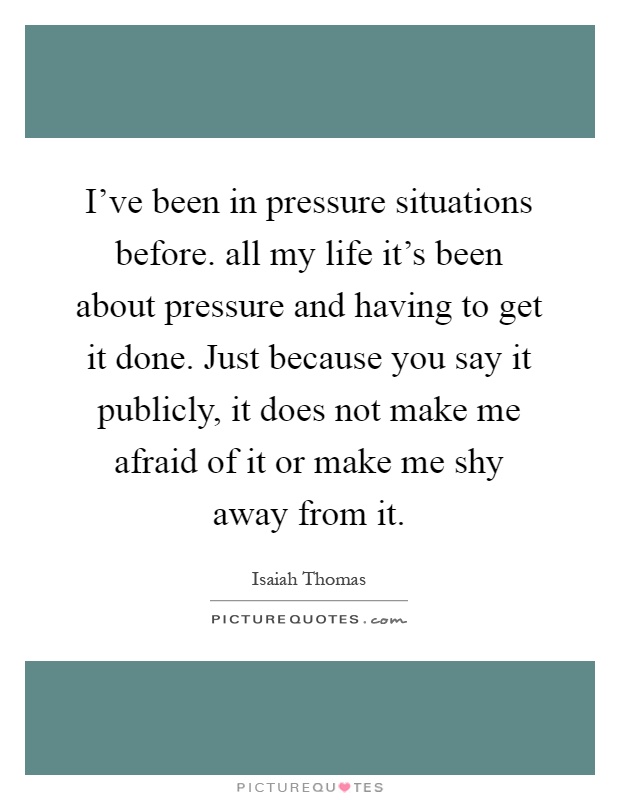 I've been in pressure situations before. all my life it's been about pressure and having to get it done. Just because you say it publicly, it does not make me afraid of it or make me shy away from it Picture Quote #1