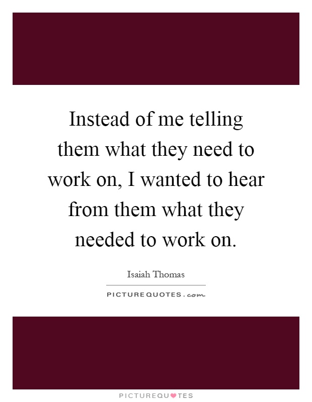 Instead of me telling them what they need to work on, I wanted to hear from them what they needed to work on Picture Quote #1