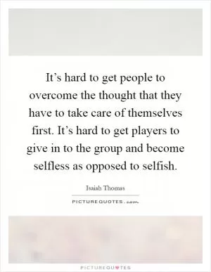 It’s hard to get people to overcome the thought that they have to take care of themselves first. It’s hard to get players to give in to the group and become selfless as opposed to selfish Picture Quote #1