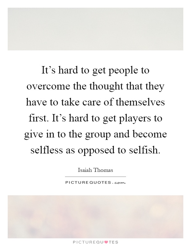 It's hard to get people to overcome the thought that they have to take care of themselves first. It's hard to get players to give in to the group and become selfless as opposed to selfish Picture Quote #1