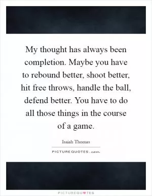 My thought has always been completion. Maybe you have to rebound better, shoot better, hit free throws, handle the ball, defend better. You have to do all those things in the course of a game Picture Quote #1