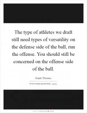 The type of athletes we draft still need types of versatility on the defense side of the ball, run the offense. You should still be concerned on the offense side of the ball Picture Quote #1