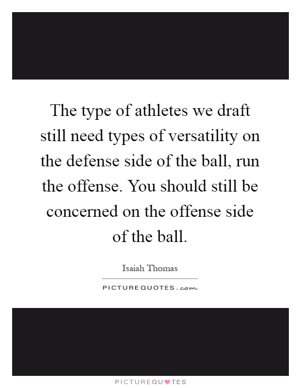 The type of athletes we draft still need types of versatility on the defense side of the ball, run the offense. You should still be concerned on the offense side of the ball Picture Quote #1