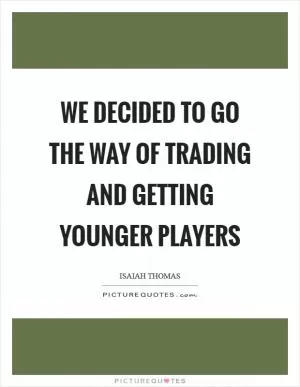 We decided to go the way of trading and getting younger players Picture Quote #1