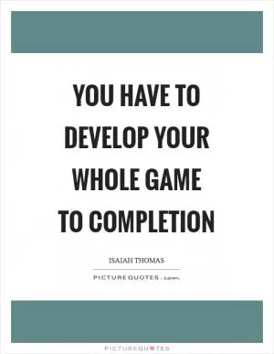 You have to develop your whole game to completion Picture Quote #1