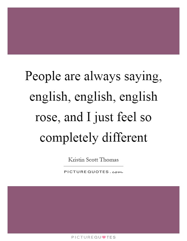 People are always saying, english, english, english rose, and I just feel so completely different Picture Quote #1