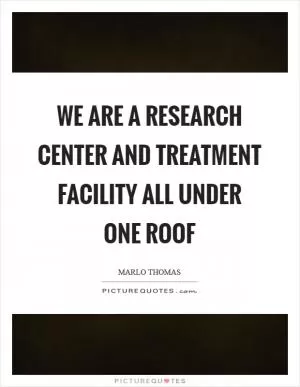 We are a research center and treatment facility all under one roof Picture Quote #1