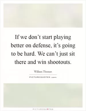 If we don’t start playing better on defense, it’s going to be hard. We can’t just sit there and win shootouts Picture Quote #1