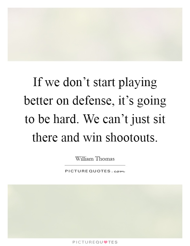 If we don't start playing better on defense, it's going to be hard. We can't just sit there and win shootouts Picture Quote #1