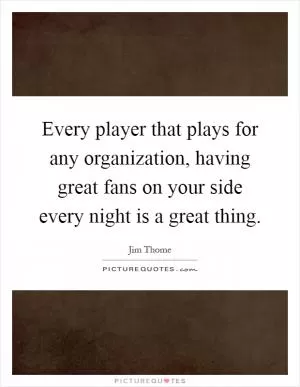 Every player that plays for any organization, having great fans on your side every night is a great thing Picture Quote #1