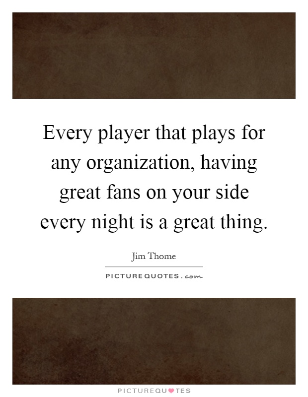 Every player that plays for any organization, having great fans on your side every night is a great thing Picture Quote #1