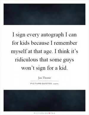 I sign every autograph I can for kids because I remember myself at that age. I think it’s ridiculous that some guys won’t sign for a kid Picture Quote #1