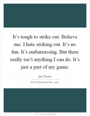 It’s tough to strike out. Believe me. I hate striking out. It’s no fun. It’s embarrassing. But there really isn’t anything I can do. It’s just a part of my game Picture Quote #1