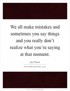 We all make mistakes and sometimes you say things and you really don’t realize what you’re saying at that moment Picture Quote #1