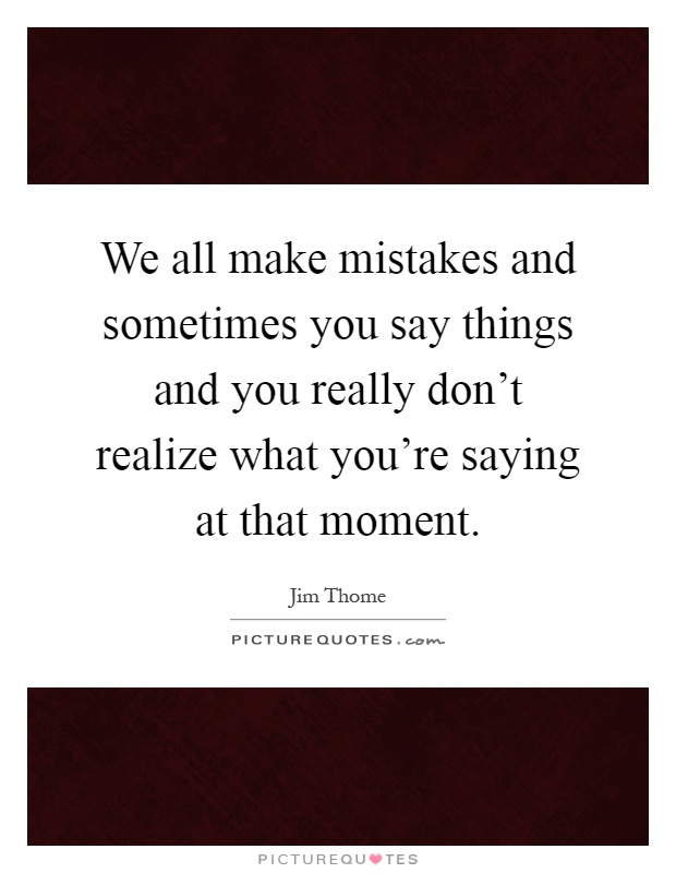 We all make mistakes and sometimes you say things and you really don't realize what you're saying at that moment Picture Quote #1
