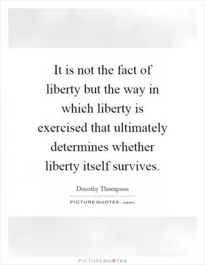 It is not the fact of liberty but the way in which liberty is exercised that ultimately determines whether liberty itself survives Picture Quote #1