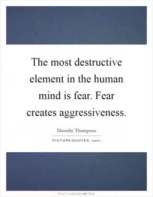 The most destructive element in the human mind is fear. Fear creates aggressiveness Picture Quote #1