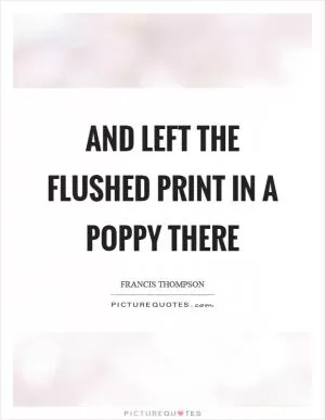 And left the flushed print in a poppy there Picture Quote #1