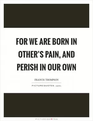 For we are born in other’s pain, and perish in our own Picture Quote #1