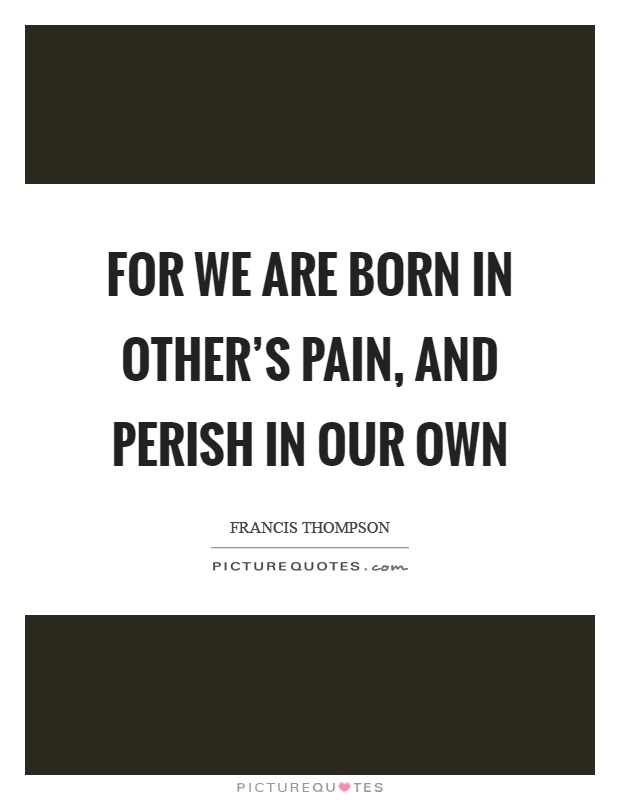 For we are born in other's pain, and perish in our own Picture Quote #1