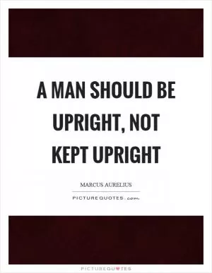 A man should be upright, not kept upright Picture Quote #1