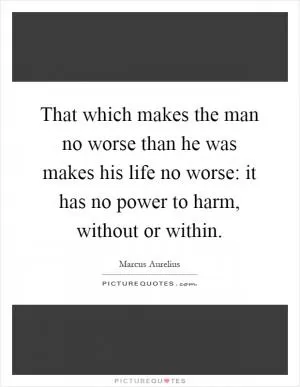 That which makes the man no worse than he was makes his life no worse: it has no power to harm, without or within Picture Quote #1