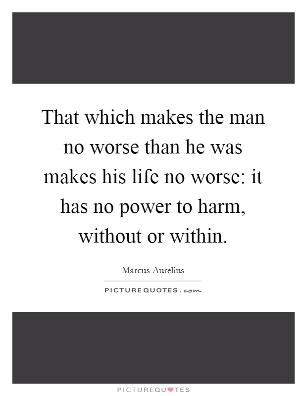 That which makes the man no worse than he was makes his life no worse: it has no power to harm, without or within Picture Quote #1