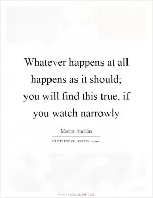 Whatever happens at all happens as it should; you will find this true, if you watch narrowly Picture Quote #1