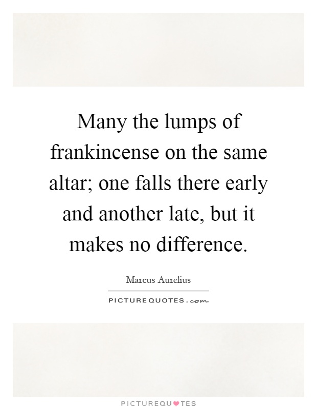 Many the lumps of frankincense on the same altar; one falls there early and another late, but it makes no difference Picture Quote #1