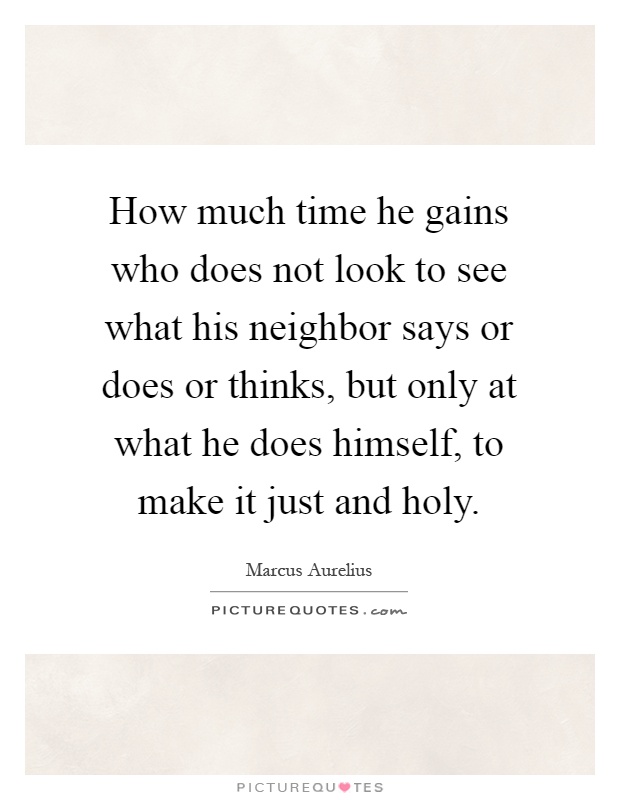 How much time he gains who does not look to see what his neighbor says or does or thinks, but only at what he does himself, to make it just and holy Picture Quote #1
