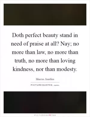 Doth perfect beauty stand in need of praise at all? Nay; no more than law, no more than truth, no more than loving kindness, nor than modesty Picture Quote #1