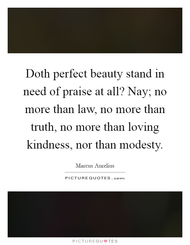 Doth perfect beauty stand in need of praise at all? Nay; no more than law, no more than truth, no more than loving kindness, nor than modesty Picture Quote #1