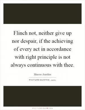 Flinch not, neither give up nor despair, if the achieving of every act in accordance with right principle is not always continuous with thee Picture Quote #1