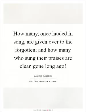 How many, once lauded in song, are given over to the forgotten; and how many who sung their praises are clean gone long ago! Picture Quote #1
