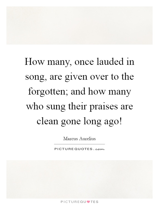 How many, once lauded in song, are given over to the forgotten; and how many who sung their praises are clean gone long ago! Picture Quote #1