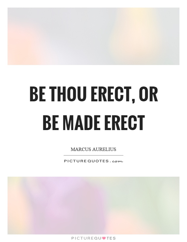 Be thou erect, or be made erect Picture Quote #1