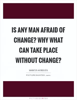 Is any man afraid of change? Why what can take place without change? Picture Quote #1