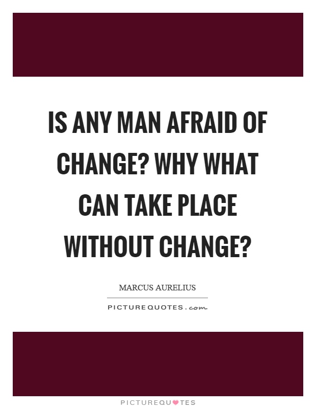 Is any man afraid of change? Why what can take place without change? Picture Quote #1