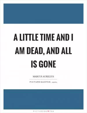 A little time and I am dead, and all is gone Picture Quote #1