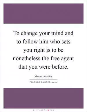 To change your mind and to follow him who sets you right is to be nonetheless the free agent that you were before Picture Quote #1