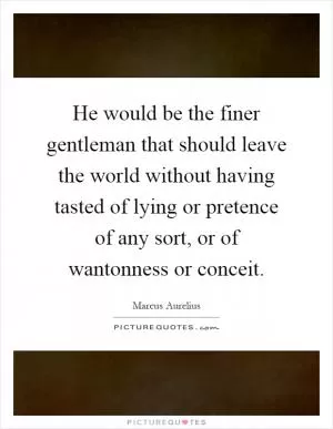 He would be the finer gentleman that should leave the world without having tasted of lying or pretence of any sort, or of wantonness or conceit Picture Quote #1