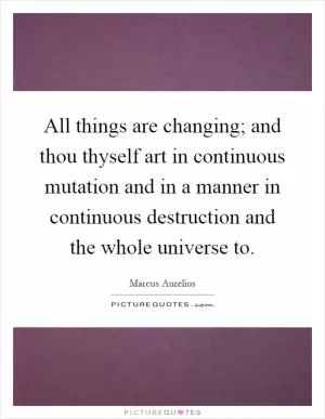 All things are changing; and thou thyself art in continuous mutation and in a manner in continuous destruction and the whole universe to Picture Quote #1