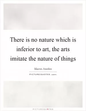 There is no nature which is inferior to art, the arts imitate the nature of things Picture Quote #1