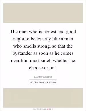 The man who is honest and good ought to be exactly like a man who smells strong, so that the bystander as soon as he comes near him must smell whether he choose or not Picture Quote #1