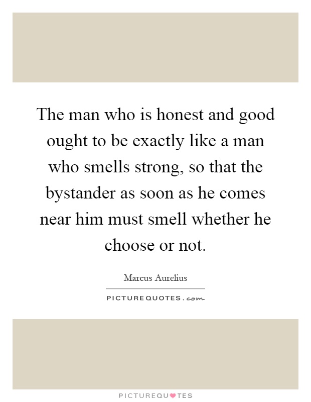 The man who is honest and good ought to be exactly like a man who smells strong, so that the bystander as soon as he comes near him must smell whether he choose or not Picture Quote #1