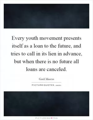 Every youth movement presents itself as a loan to the future, and tries to call in its lien in advance, but when there is no future all loans are canceled Picture Quote #1
