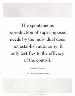 The spontaneous reproduction of superimposed needs by the individual does not establish autonomy; it only testifies to the efficacy of the control Picture Quote #1