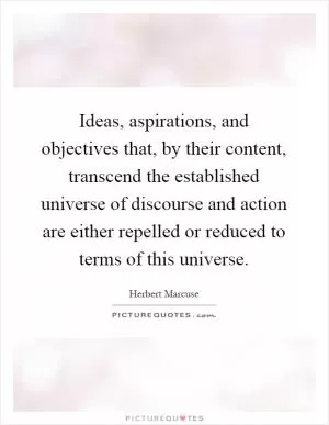 Ideas, aspirations, and objectives that, by their content, transcend the established universe of discourse and action are either repelled or reduced to terms of this universe Picture Quote #1