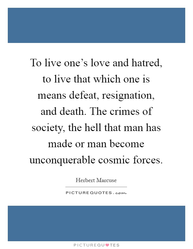 To live one's love and hatred, to live that which one is means defeat, resignation, and death. The crimes of society, the hell that man has made or man become unconquerable cosmic forces Picture Quote #1